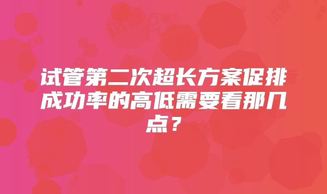 试管第二次超长方案促排成功率的高低需要看那几点？
