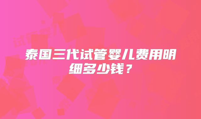 泰国三代试管婴儿费用明细多少钱?