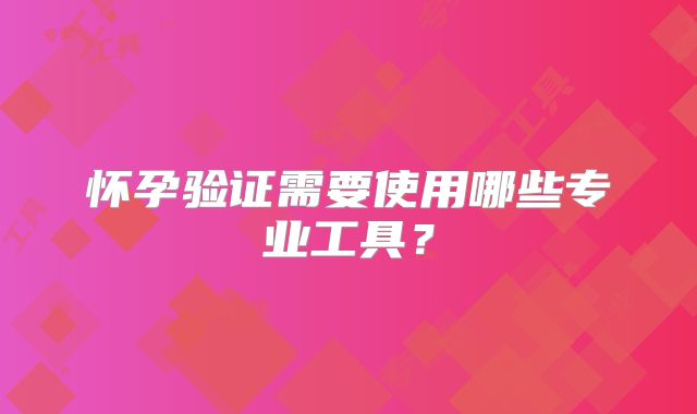怀孕验证需要使用哪些专业工具？