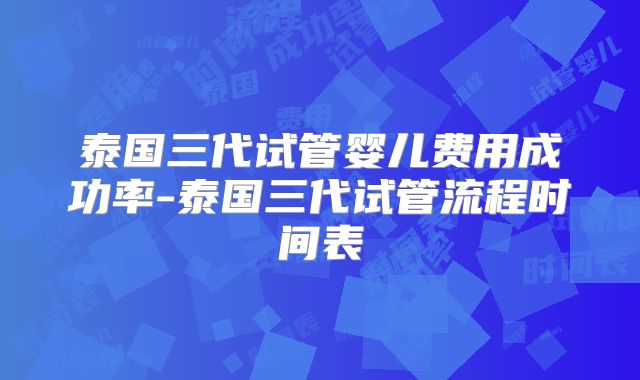 泰国三代试管婴儿费用成功率-泰国三代试管流程时间表