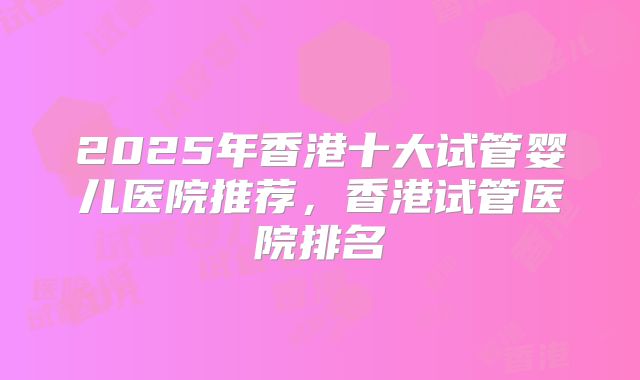 2025年香港十大试管婴儿医院推荐，香港试管医院排名