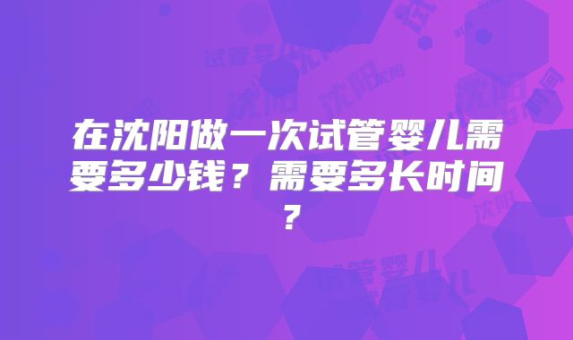 在沈阳做一次试管婴儿需要多少钱?需要多长时间?