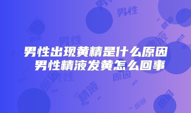 男性出现黄精是什么原因 男性精液发黄怎么回事