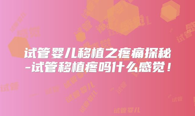 试管婴儿移植之疼痛探秘-试管移植疼吗什么感觉!