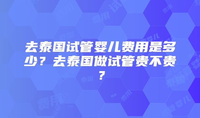 去泰国试管婴儿费用是多少？去泰国做试管贵不贵？