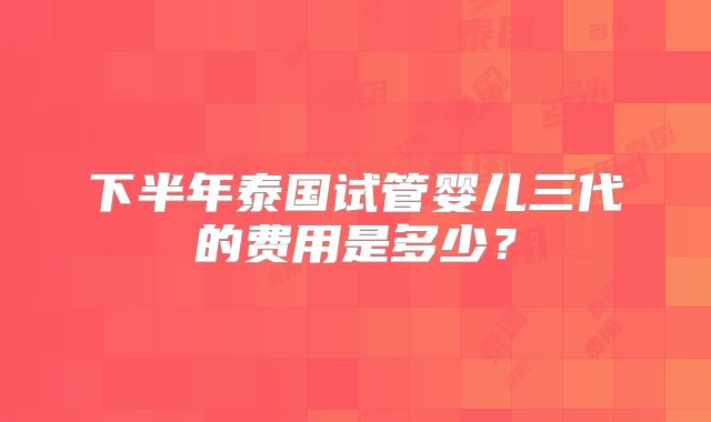 下半年泰国试管婴儿三代的费用是多少？