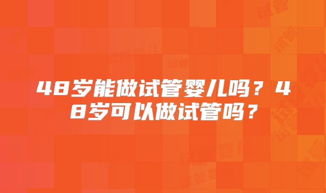 48岁能做试管婴儿吗?48岁可以做试管吗?