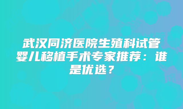 武汉同济医院生殖科试管婴儿移植手术专家推荐:谁是优选?