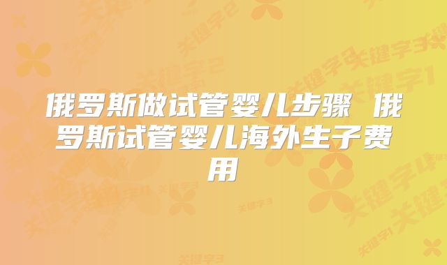 俄罗斯做试管婴儿步骤 俄罗斯试管婴儿海外生子费用