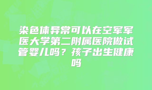 染色体异常可以在空军军医大学第二附属医院做试管婴儿吗？孩子出生健康吗
