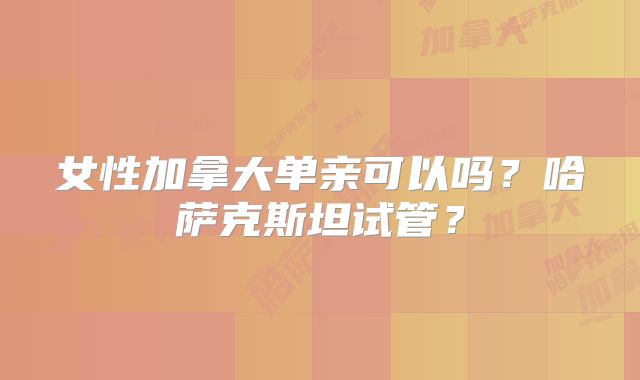 女性加拿大单亲可以吗？哈萨克斯坦试管？