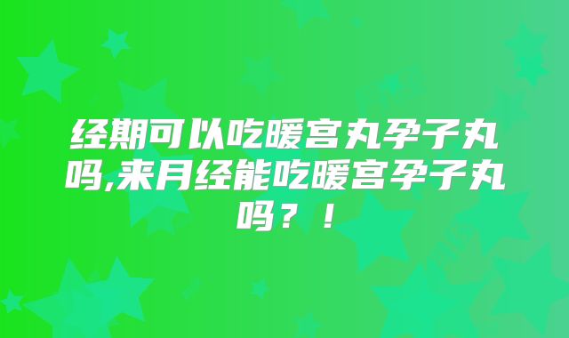 经期可以吃暖宫丸孕子丸吗,来月经能吃暖宫孕子丸吗?!