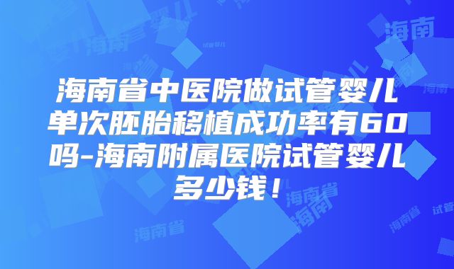 海南省中医院做试管婴儿单次胚胎移植成功率有60吗-海南附属医院试管婴儿多少钱!