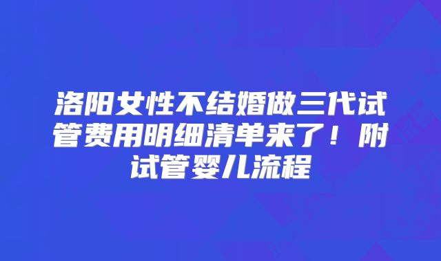 洛阳女性不结婚做三代试管费用明细清单来了!附试管婴儿流程