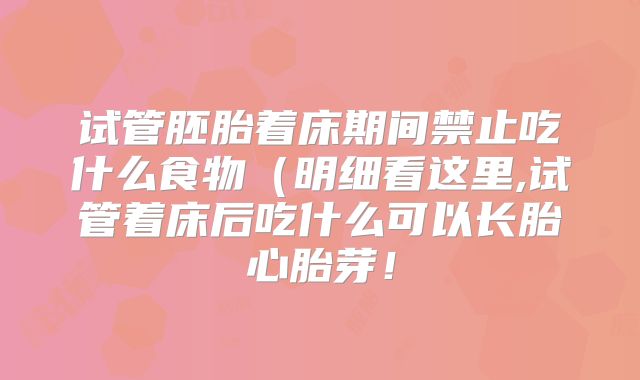 试管胚胎着床期间禁止吃什么食物(明细看这里,试管着床后吃什么可以长胎心胎芽!