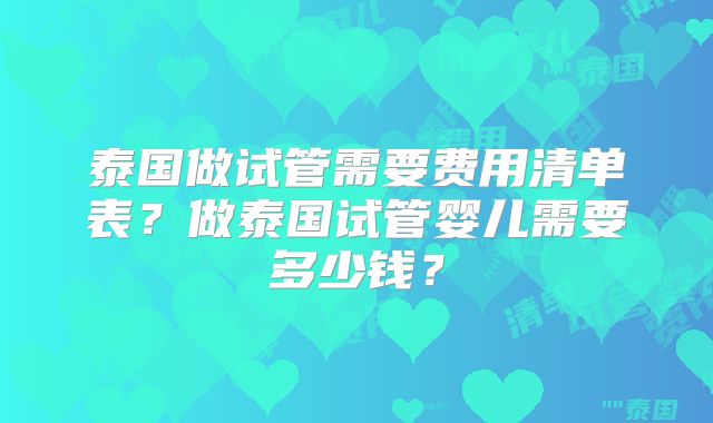 泰国做试管需要费用清单表?做泰国试管婴儿需要多少钱?