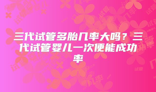 三代试管多胎几率大吗？三代试管婴儿一次便能成功率