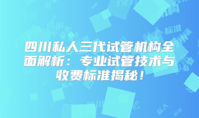 四川私人三代试管机构全面解析：专业试管技术与收费标准揭秘！
