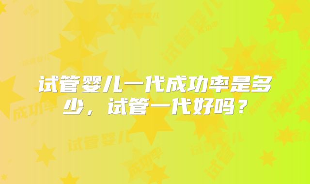 试管婴儿一代成功率是多少，试管一代好吗？