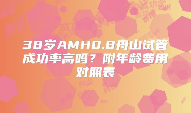 38岁AMH0.8舟山试管成功率高吗？附年龄费用对照表