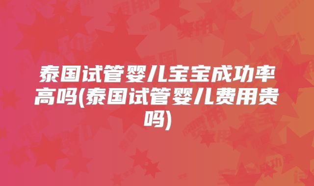 泰国试管婴儿宝宝成功率高吗(泰国试管婴儿费用贵吗)