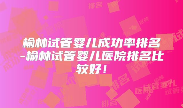 榆林试管婴儿成功率排名-榆林试管婴儿医院排名比较好！