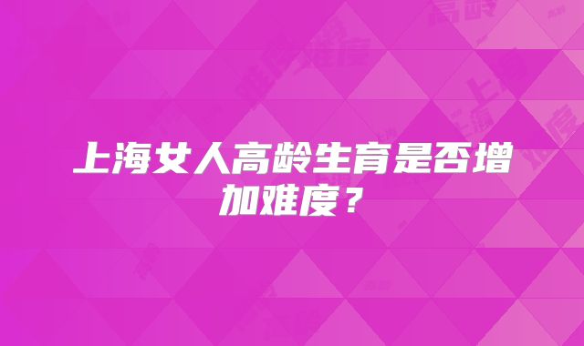 上海女人高龄生育是否增加难度？