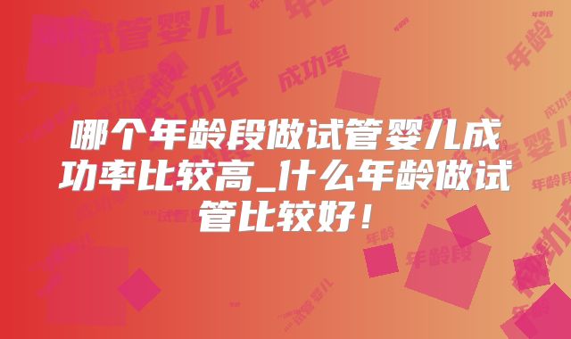 哪个年龄段做试管婴儿成功率比较高_什么年龄做试管比较好!