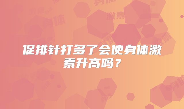 促排针打多了会使身体激素升高吗？