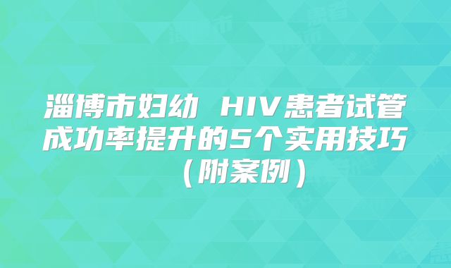 淄博市妇幼 HIV患者试管成功率提升的5个实用技巧（附案例）