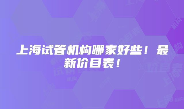 上海试管机构哪家好些!最新价目表!