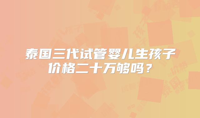 泰国三代试管婴儿生孩子价格二十万够吗？