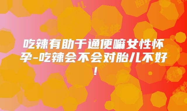 吃辣有助于通便嘛女性怀孕-吃辣会不会对胎儿不好!
