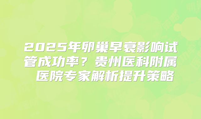 2025年卵巢早衰影响试管成功率？贵州医科附属 医院专家解析提升策略