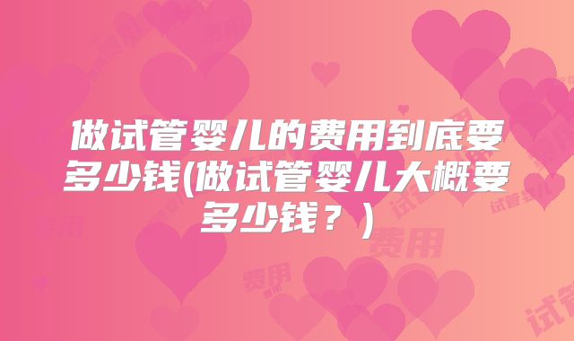 做试管婴儿的费用到底要多少钱(做试管婴儿大概要多少钱?)
