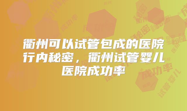 衢州可以试管包成的医院行内秘密，衢州试管婴儿医院成功率