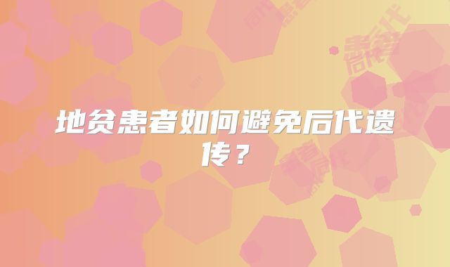 地贫患者如何避免后代遗传？