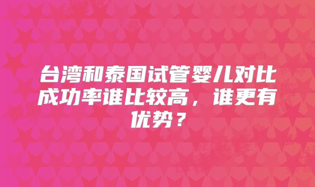 台湾和泰国试管婴儿对比成功率谁比较高,谁更有优势?
