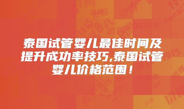 泰国试管婴儿最佳时间及提升成功率技巧,泰国试管婴儿价格范围！