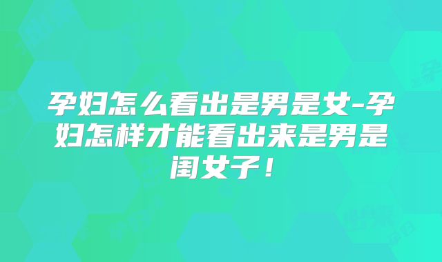孕妇怎么看出是男是女-孕妇怎样才能看出来是男是闺女子!