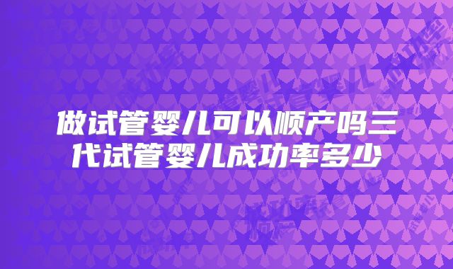做试管婴儿可以顺产吗三代试管婴儿成功率多少