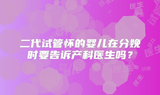 二代试管怀的婴儿在分娩时要告诉产科医生吗?