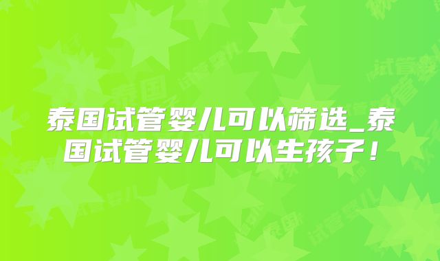 泰国试管婴儿可以筛选_泰国试管婴儿可以生孩子!