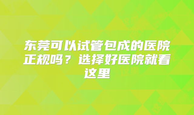 东莞可以试管包成的医院正规吗？选择好医院就看这里