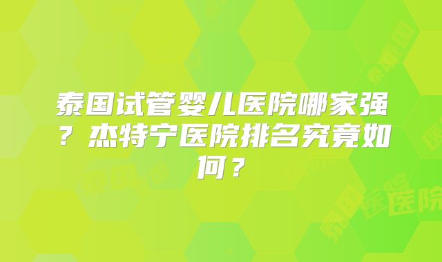泰国试管婴儿医院哪家强?杰特宁医院排名究竟如何?