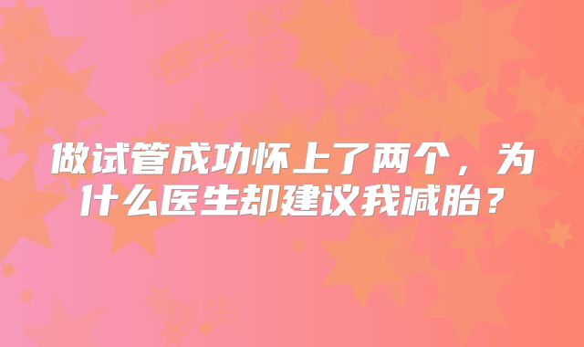 做试管成功怀上了两个,为什么医生却建议我减胎?