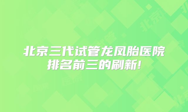 北京三代试管龙凤胎医院排名前三的刷新!