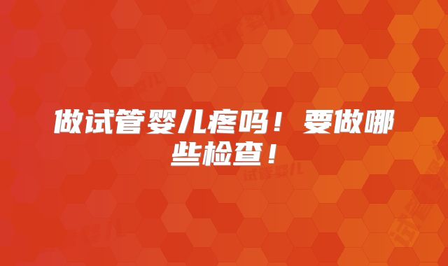 做试管婴儿疼吗!要做哪些检查!