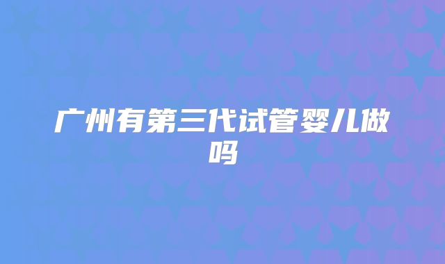 广州有第三代试管婴儿做吗