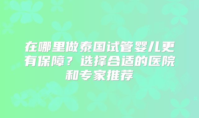 在哪里做泰国试管婴儿更有保障？选择合适的医院和专家推荐